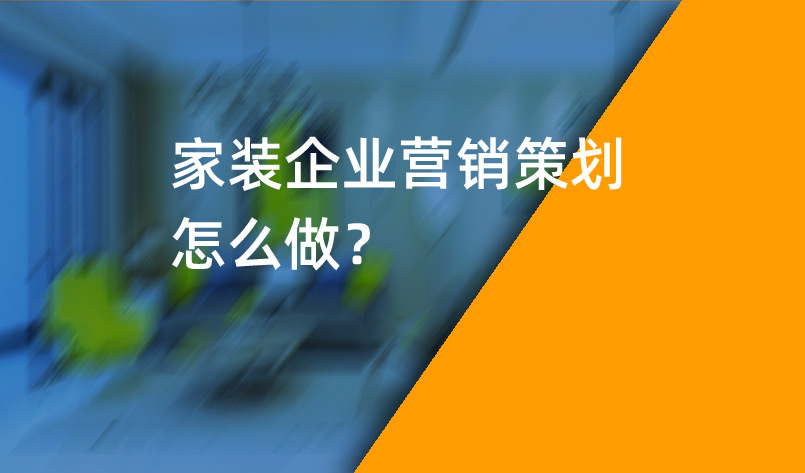 家裝企業(yè)營銷策劃怎么做？_家裝企業(yè)營銷策劃_家裝企業(yè)營銷公司