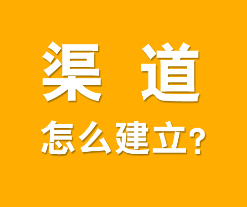 如何有效建立渠道，什么是渠道建設(shè)?
